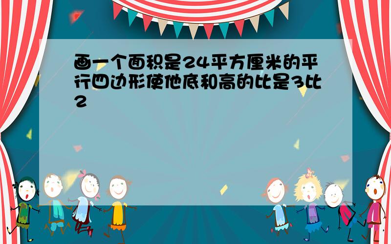 画一个面积是24平方厘米的平行四边形使他底和高的比是3比2