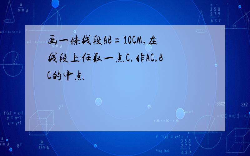 画一条线段AB=10CM,在线段上任取一点C,作AC,BC的中点