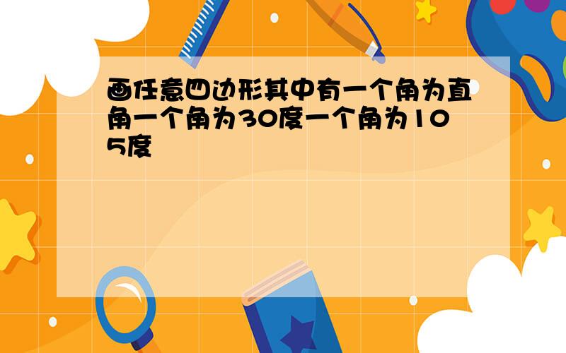 画任意四边形其中有一个角为直角一个角为30度一个角为105度