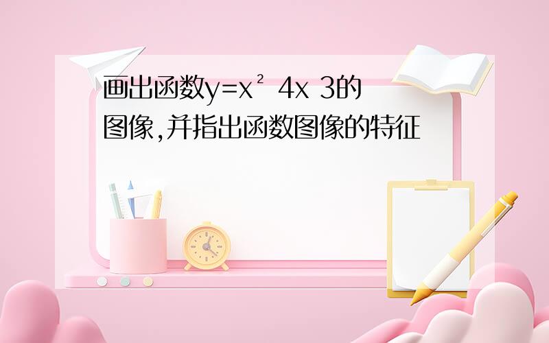 画出函数y=x² 4x 3的图像,并指出函数图像的特征