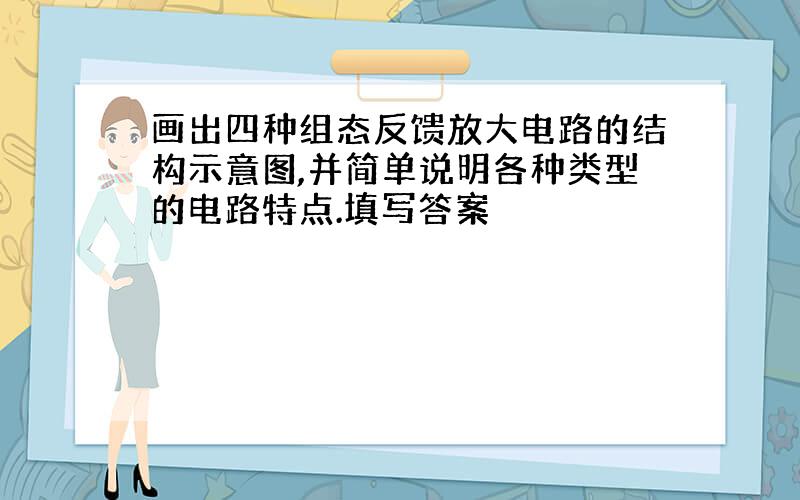 画出四种组态反馈放大电路的结构示意图,并简单说明各种类型的电路特点.填写答案