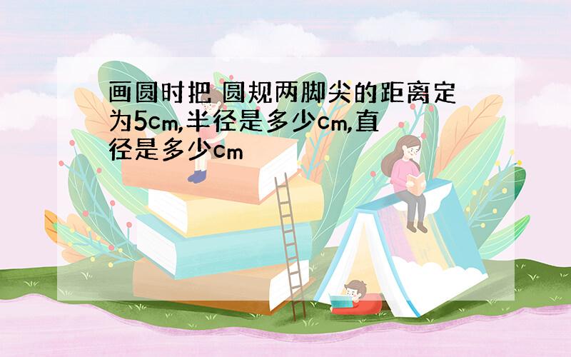 画圆时把 圆规两脚尖的距离定为5cm,半径是多少cm,直径是多少cm