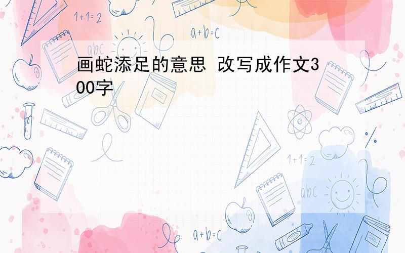 画蛇添足的意思 改写成作文300字