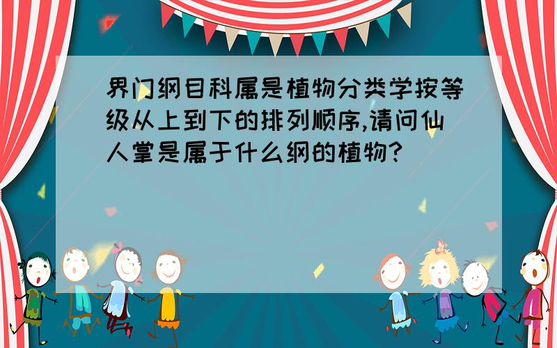 界门纲目科属是植物分类学按等级从上到下的排列顺序,请问仙人掌是属于什么纲的植物?