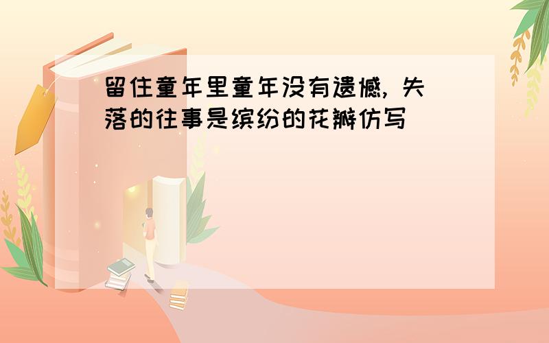 留住童年里童年没有遗憾, 失落的往事是缤纷的花瓣仿写