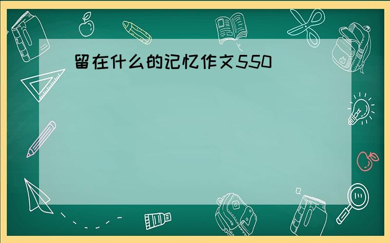 留在什么的记忆作文550