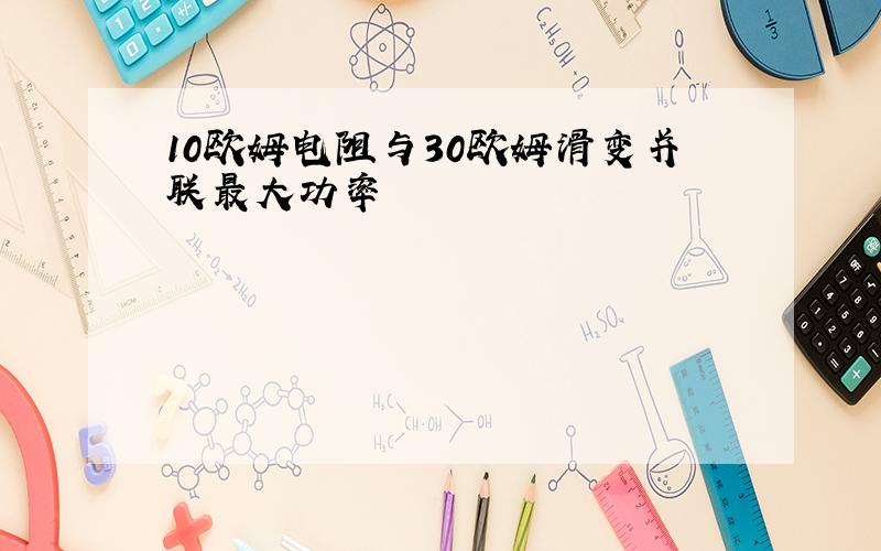 10欧姆电阻与30欧姆滑变并联最大功率