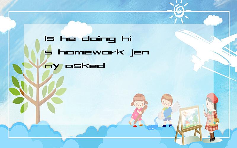 Is he doing his homework jenny asked