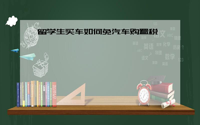 留学生买车如何免汽车购置税