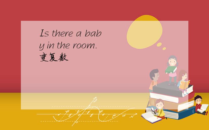 Is there a baby in the room.变复数