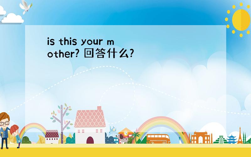 is this your mother? 回答什么?