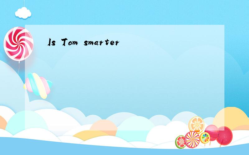 Is Tom smarter