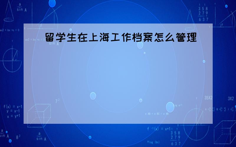 留学生在上海工作档案怎么管理