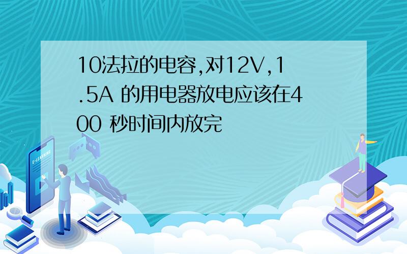 10法拉的电容,对12V,1.5A 的用电器放电应该在400 秒时间内放完