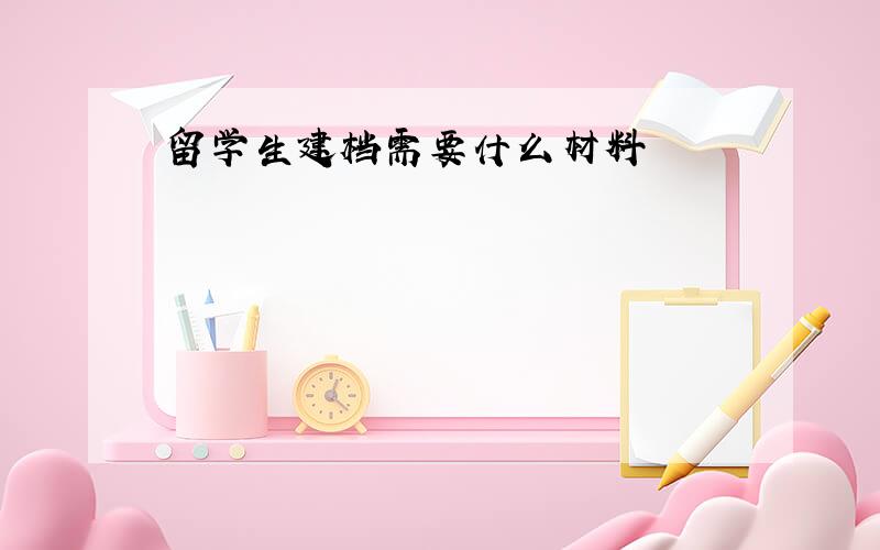 留学生建档需要什么材料