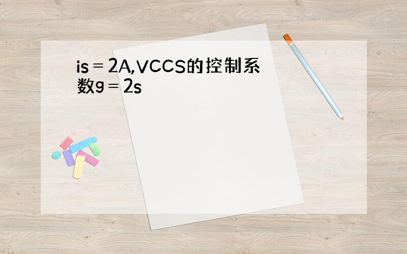 is＝2A,VCCS的控制系数g＝2s