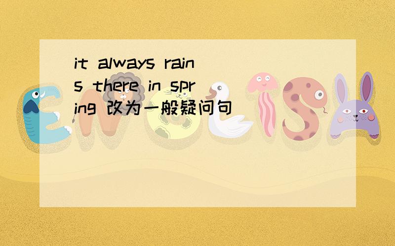 it always rains there in spring 改为一般疑问句