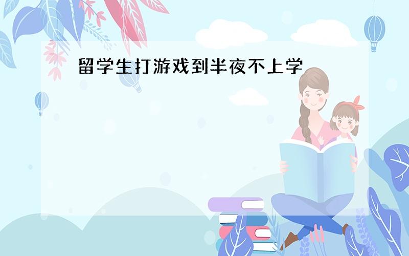 留学生打游戏到半夜不上学