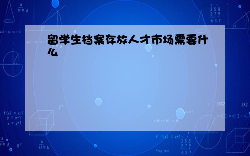 留学生档案存放人才市场需要什么