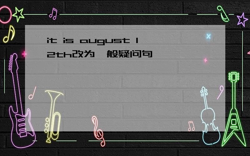 it is august 12th改为一般疑问句