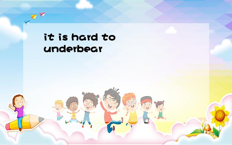 it is hard to underbear