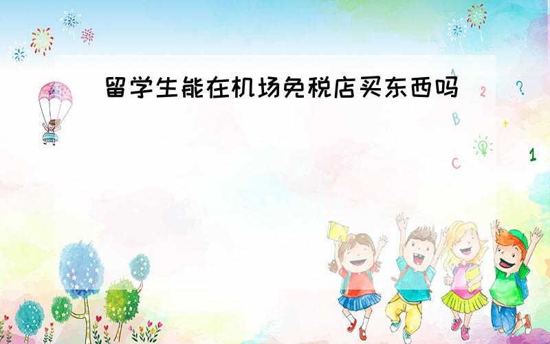 留学生能在机场免税店买东西吗