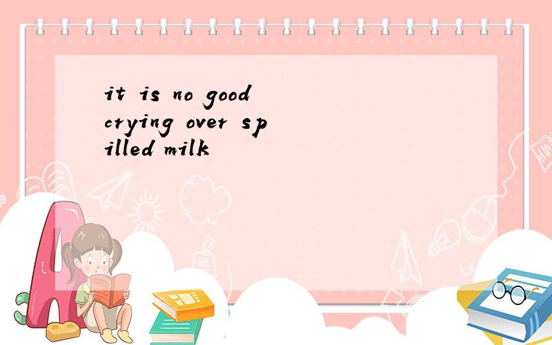 it is no good crying over spilled milk