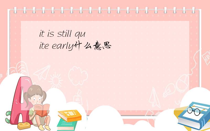 it is still quite early什么意思