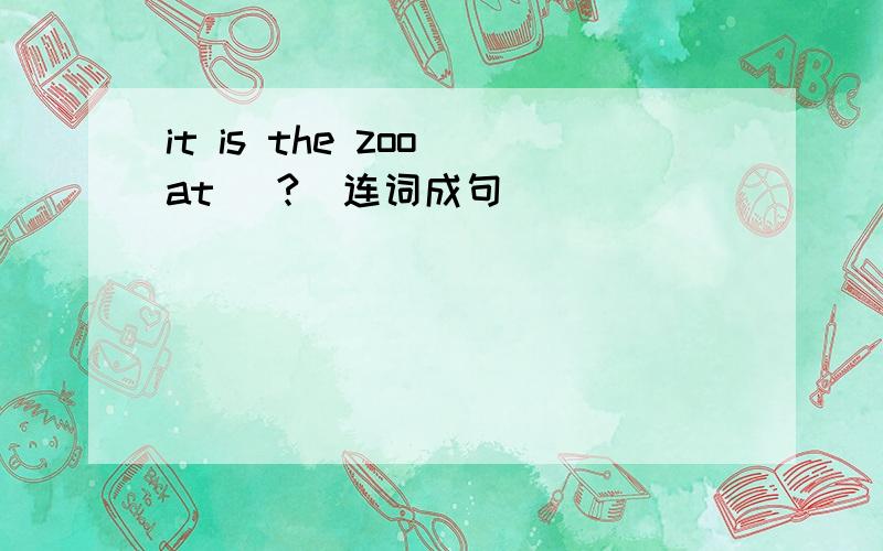 it is the zoo at (?)连词成句