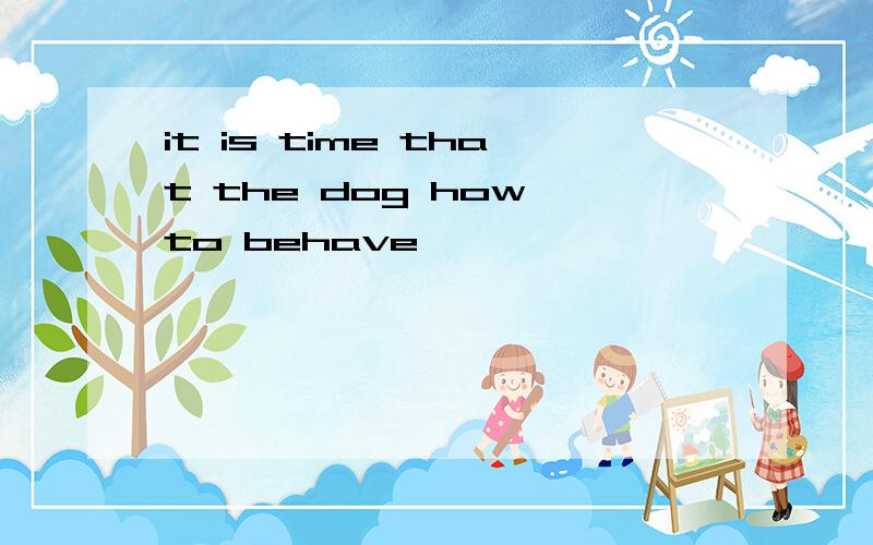 it is time that the dog how to behave