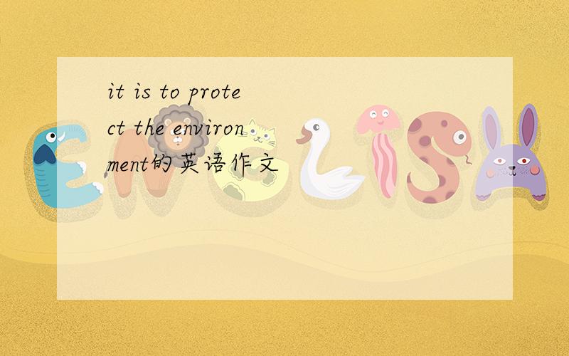 it is to protect the environment的英语作文