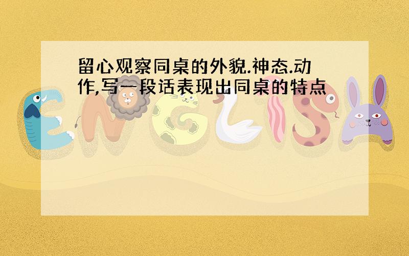 留心观察同桌的外貌.神态.动作,写一段话表现出同桌的特点