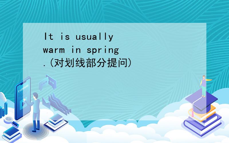 It is usually warm in spring.(对划线部分提问)