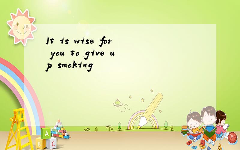 It is wise for you to give up smoking