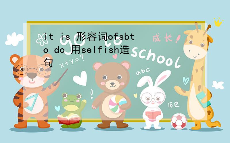 it is 形容词ofsbto do 用selfish造句