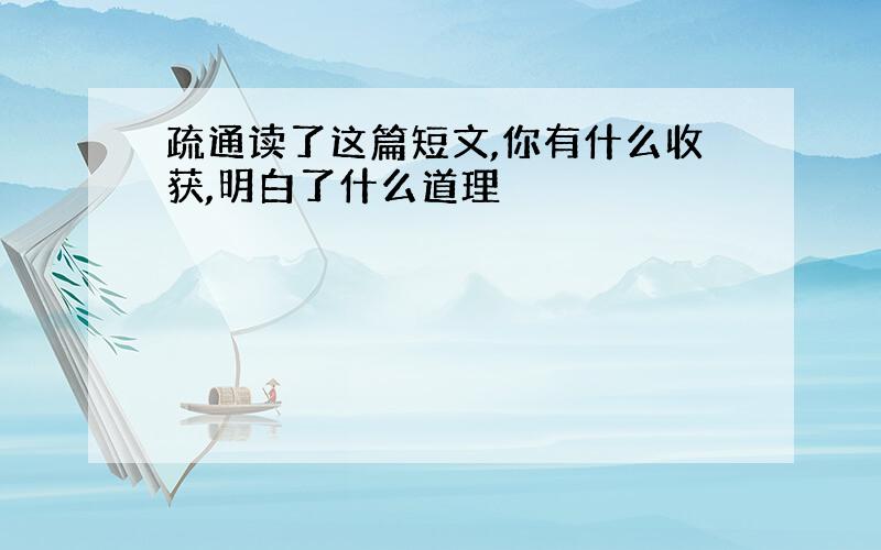 疏通读了这篇短文,你有什么收获,明白了什么道理