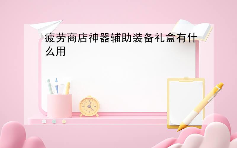 疲劳商店神器辅助装备礼盒有什么用