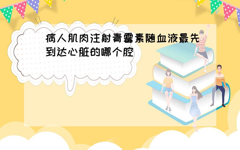 病人肌肉注射青霉素随血液最先到达心脏的哪个腔