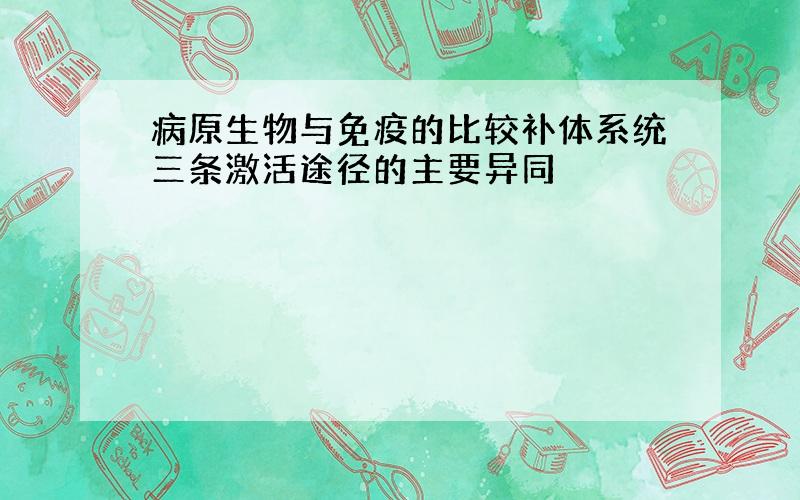 病原生物与免疫的比较补体系统三条激活途径的主要异同