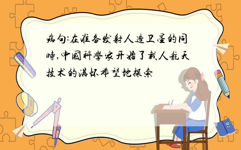 病句:在准备发射人造卫星的同时,中国科学家开始了载人航天技术的满怀希望地探索