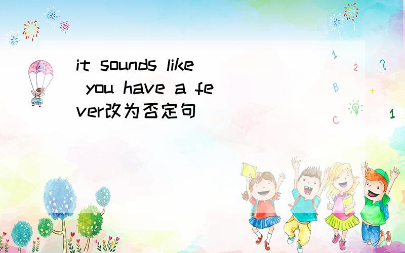 it sounds like you have a fever改为否定句