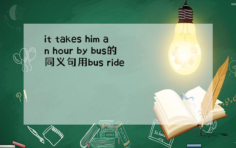 it takes him an hour by bus的同义句用bus ride