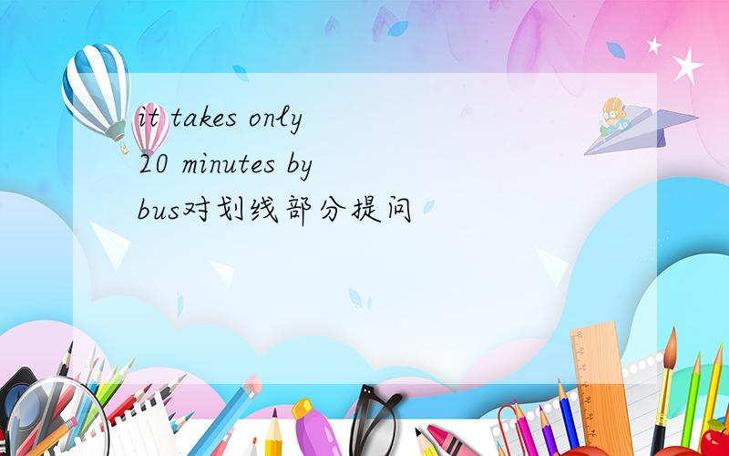 it takes only 20 minutes by bus对划线部分提问