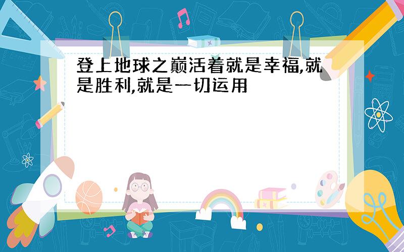 登上地球之巅活着就是幸福,就是胜利,就是一切运用