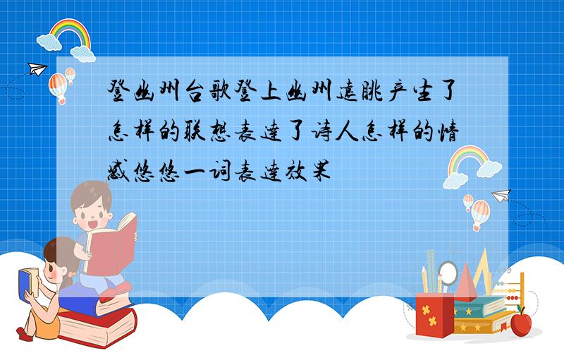 登幽州台歌登上幽州远眺产生了怎样的联想表达了诗人怎样的情感悠悠一词表达效果