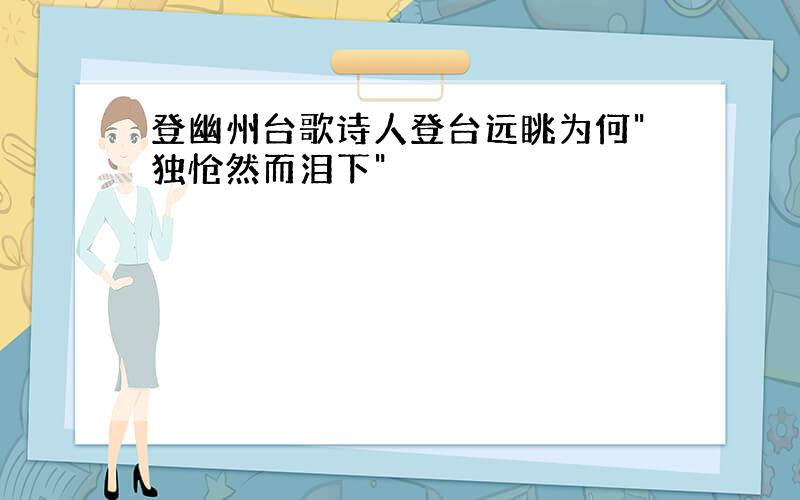 登幽州台歌诗人登台远眺为何"独怆然而泪下"