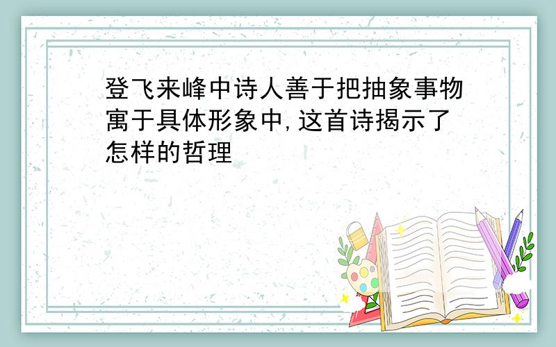 登飞来峰中诗人善于把抽象事物寓于具体形象中,这首诗揭示了怎样的哲理