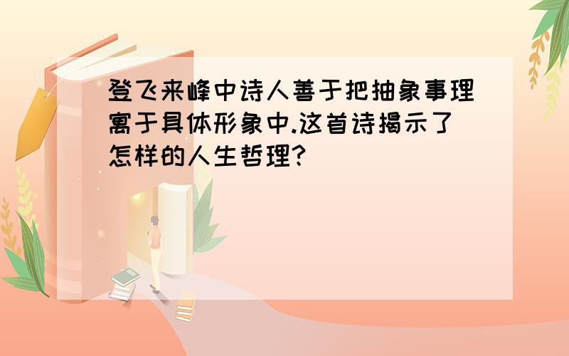 登飞来峰中诗人善于把抽象事理寓于具体形象中.这首诗揭示了怎样的人生哲理?