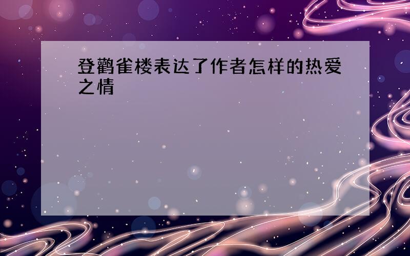 登鹳雀楼表达了作者怎样的热爱之情