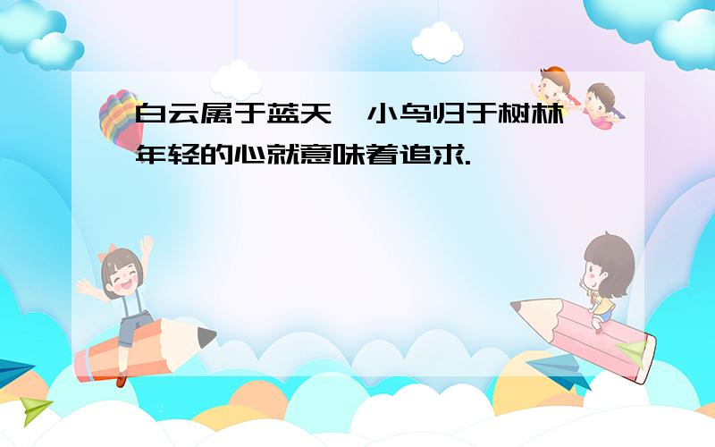 白云属于蓝天,小鸟归于树林,年轻的心就意味着追求.